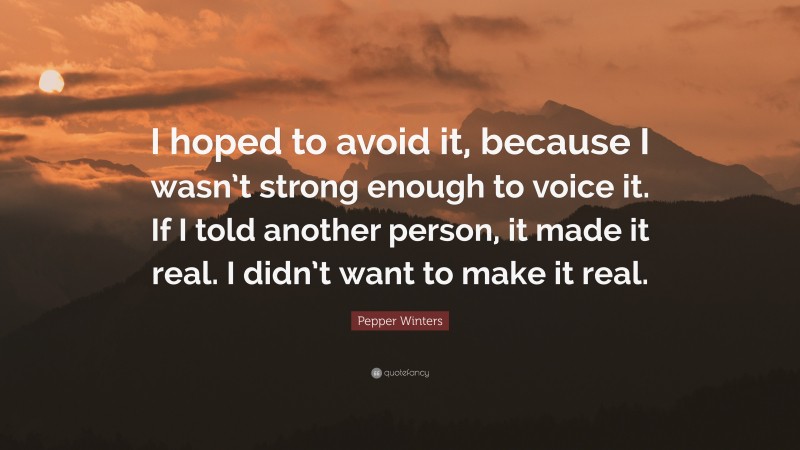 Pepper Winters Quote: “I hoped to avoid it, because I wasn’t strong enough to voice it. If I told another person, it made it real. I didn’t want to make it real.”