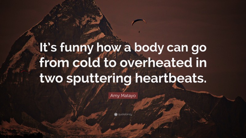 Amy Matayo Quote: “It’s funny how a body can go from cold to overheated in two sputtering heartbeats.”