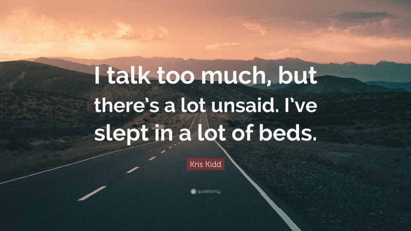Kris Kidd Quote: “I talk too much, but there’s a lot unsaid. I’ve slept in a lot of beds.”