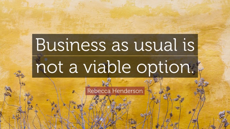 Rebecca Henderson Quote: “Business as usual is not a viable option.”