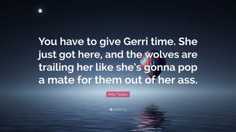 Milly Taiden Quote: “You have to give Gerri time. She just got here, and the wolves are trailing her like she’s gonna pop a mate for them out of her ass.”