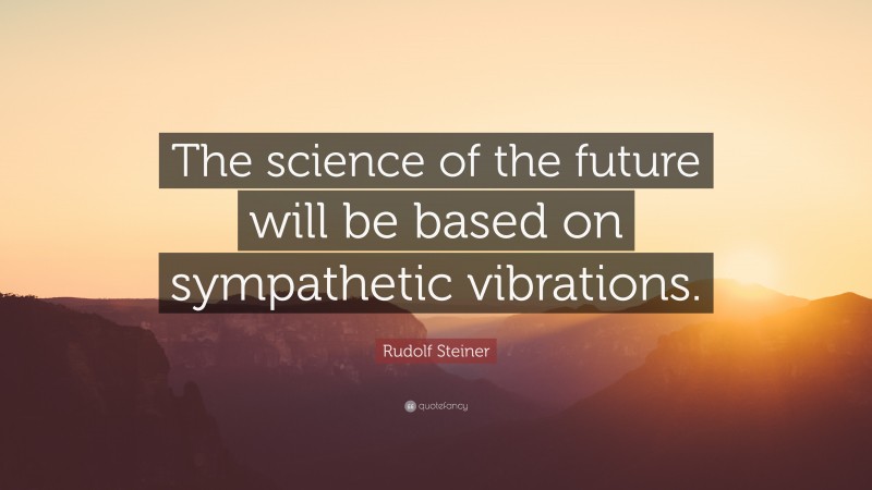 Rudolf Steiner Quote: “The science of the future will be based on sympathetic vibrations.”