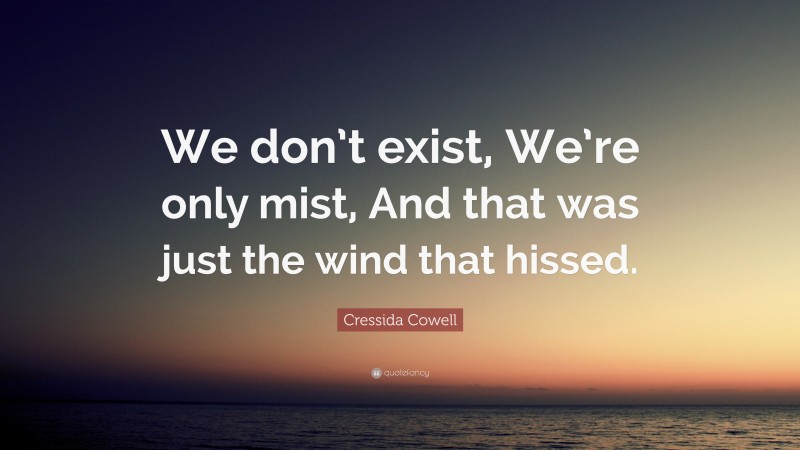 Cressida Cowell Quote: “We don’t exist, We’re only mist, And that was just the wind that hissed.”