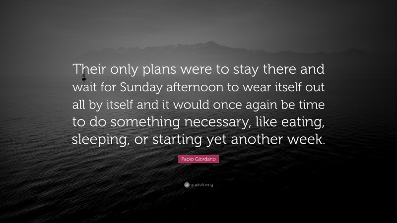 Paolo Giordano Quote: “Their only plans were to stay there and wait for Sunday afternoon to wear itself out all by itself and it would once again be time to do something necessary, like eating, sleeping, or starting yet another week.”