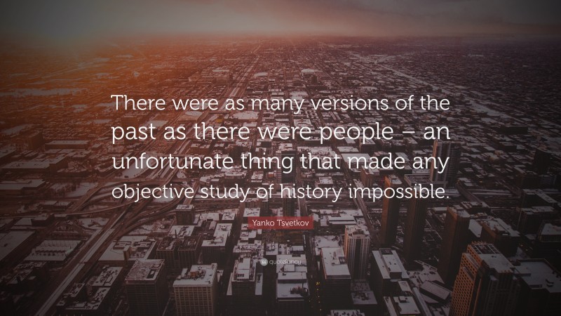 Yanko Tsvetkov Quote: “There were as many versions of the past as there were people – an unfortunate thing that made any objective study of history impossible.”