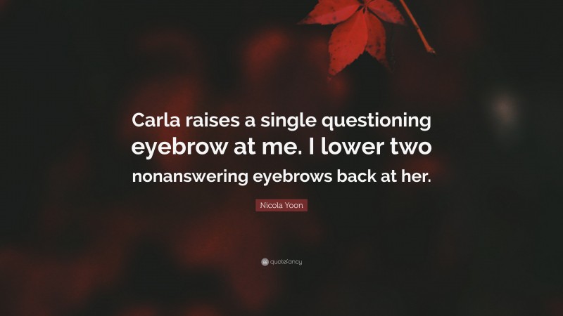 Nicola Yoon Quote: “Carla raises a single questioning eyebrow at me. I lower two nonanswering eyebrows back at her.”