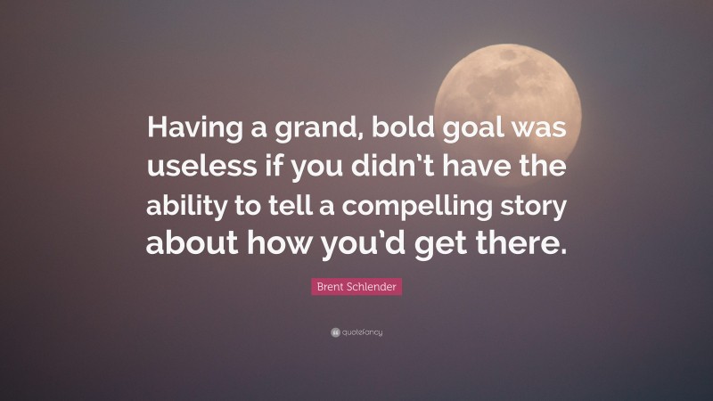 Brent Schlender Quote: “Having a grand, bold goal was useless if you didn’t have the ability to tell a compelling story about how you’d get there.”