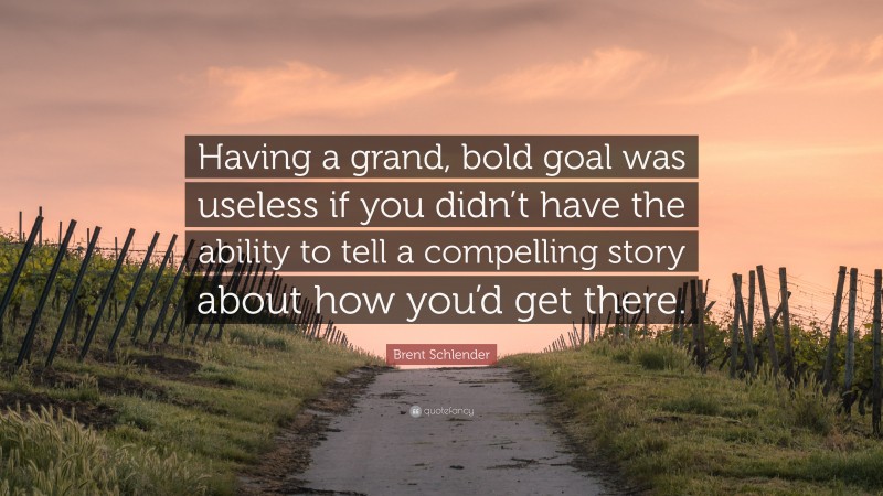 Brent Schlender Quote: “Having a grand, bold goal was useless if you didn’t have the ability to tell a compelling story about how you’d get there.”