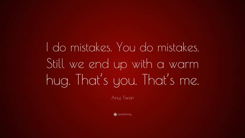 Anuj Tiwari Quote: “I do mistakes. You do mistakes. Still we end up with a warm hug. That’s you. That’s me.”