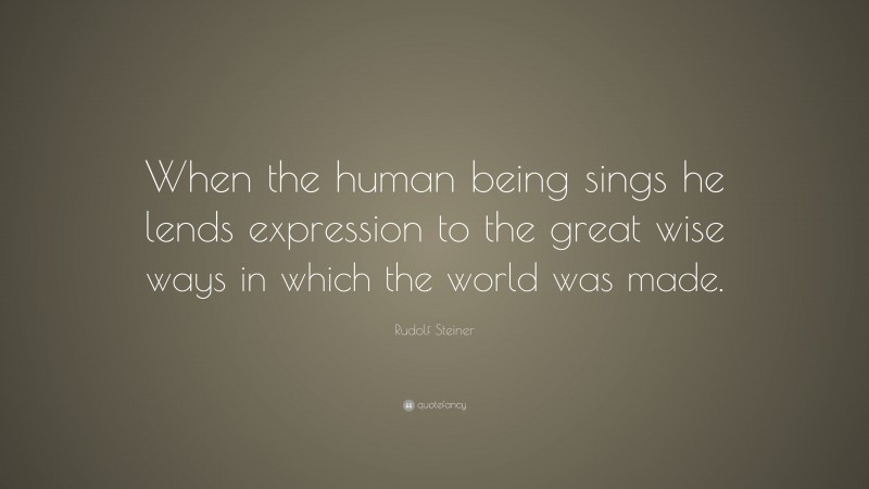 Rudolf Steiner Quote: “When the human being sings he lends expression to the great wise ways in which the world was made.”