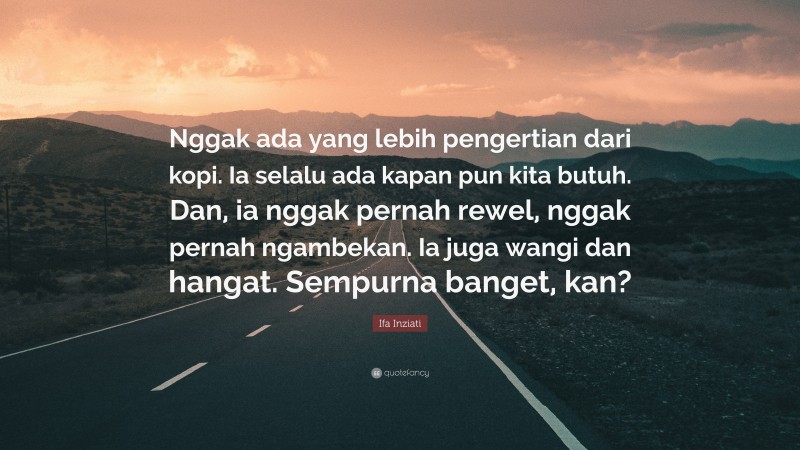 Ifa Inziati Quote: “Nggak ada yang lebih pengertian dari kopi. Ia selalu ada kapan pun kita butuh. Dan, ia nggak pernah rewel, nggak pernah ngambekan. Ia juga wangi dan hangat. Sempurna banget, kan?”