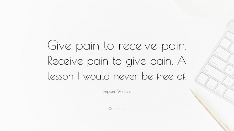 Pepper Winters Quote: “Give pain to receive pain. Receive pain to give pain. A lesson I would never be free of.”