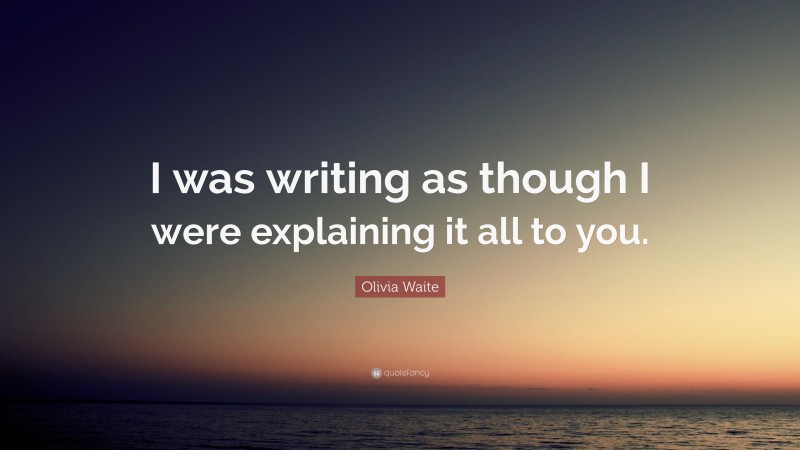 Olivia Waite Quote: “I was writing as though I were explaining it all to you.”