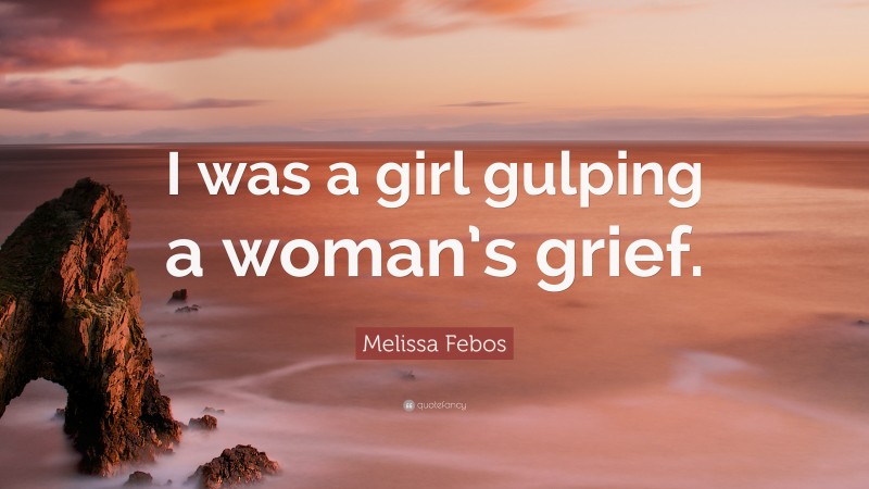 Melissa Febos Quote: “I was a girl gulping a woman’s grief.”