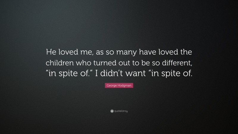 George Hodgman Quote: “He loved me, as so many have loved the children who turned out to be so different, “in spite of.” I didn’t want “in spite of.”