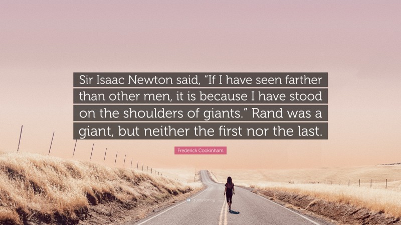 Frederick Cookinham Quote: “Sir Isaac Newton said, “If I have seen farther than other men, it is because I have stood on the shoulders of giants.” Rand was a giant, but neither the first nor the last.”