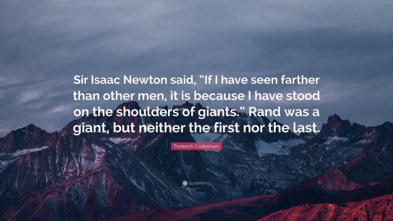 Frederick Cookinham Quote: “Sir Isaac Newton said, “If I have seen farther than other men, it is because I have stood on the shoulders of giants.” Rand was a giant, but neither the first nor the last.”