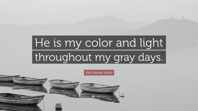 Vivi Anne Hunt Quote: “He is my color and light throughout my gray days.”