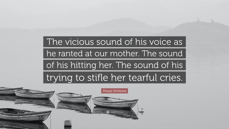 Masaji Ishikawa Quote: “The vicious sound of his voice as he ranted at our mother. The sound of his hitting her. The sound of his trying to stifle her tearful cries.”