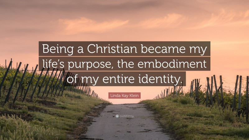 Linda Kay Klein Quote: “Being a Christian became my life’s purpose, the embodiment of my entire identity.”