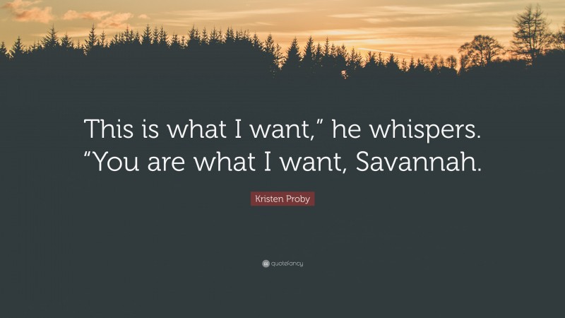 Kristen Proby Quote: “This is what I want,” he whispers. “You are what I want, Savannah.”