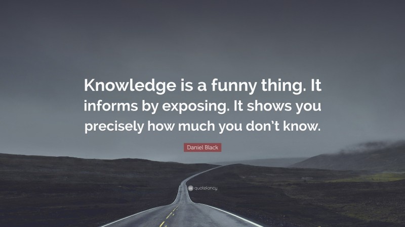 Daniel Black Quote: “Knowledge is a funny thing. It informs by exposing. It shows you precisely how much you don’t know.”