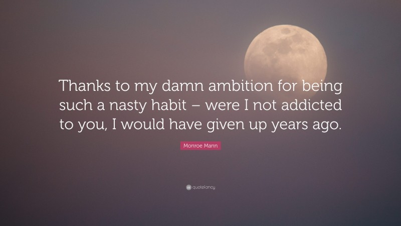 Monroe Mann Quote: “Thanks to my damn ambition for being such a nasty habit – were I not addicted to you, I would have given up years ago.”