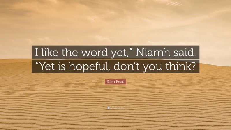 Ellen Read Quote: “I like the word yet,” Niamh said. “Yet is hopeful, don’t you think?”