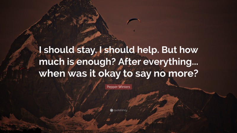 Pepper Winters Quote: “I should stay. I should help. But how much is enough? After everything... when was it okay to say no more?”