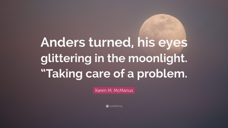 Karen M. McManus Quote: “Anders turned, his eyes glittering in the moonlight. “Taking care of a problem.”