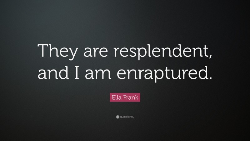 Ella Frank Quote: “They are resplendent, and I am enraptured.”