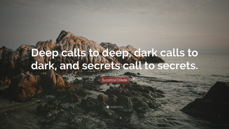 Suzanne Steele Quote: “Deep calls to deep, dark calls to dark, and secrets call to secrets.”