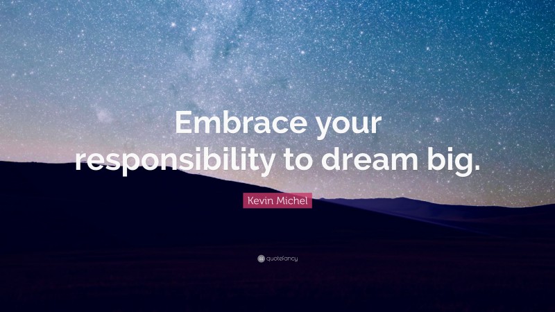 Kevin Michel Quote: “Embrace your responsibility to dream big.”