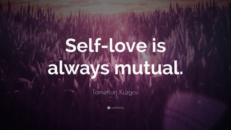 Tamerlan Kuzgov Quote: “Self-love is always mutual.”