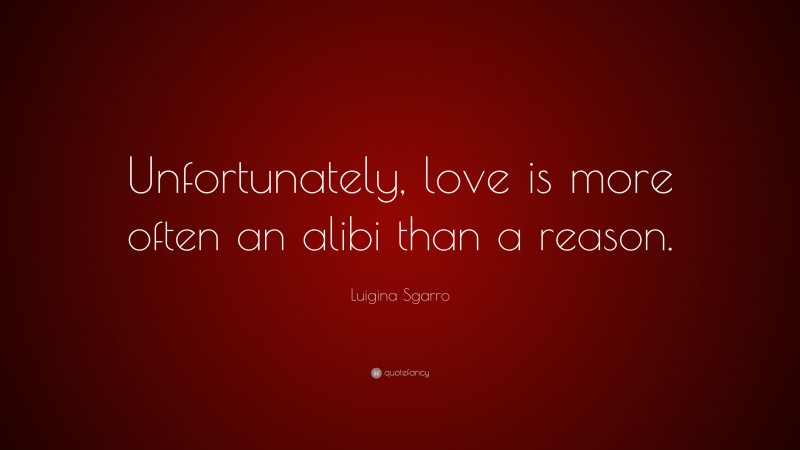 Luigina Sgarro Quote: “Unfortunately, love is more often an alibi than a reason.”