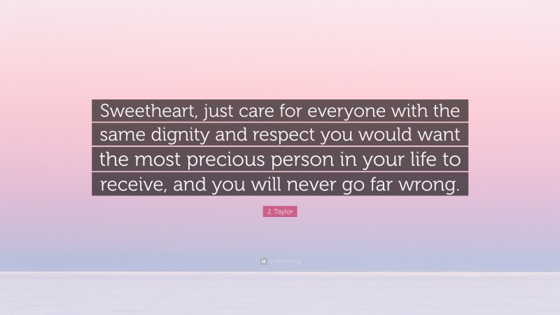 J. Taylor Quote: “Sweetheart, just care for everyone with the same dignity and respect you would want the most precious person in your life to receive, and you will never go far wrong.”