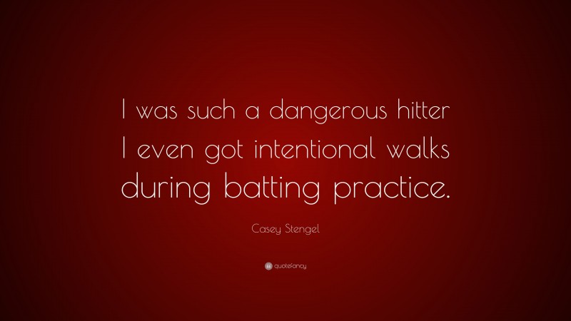 Casey Stengel Quote: “I was such a dangerous hitter I even got intentional walks during batting practice.”