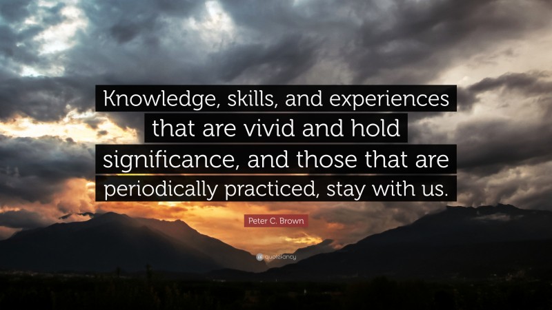 Peter C. Brown Quote: “Knowledge, skills, and experiences that are vivid and hold significance, and those that are periodically practiced, stay with us.”