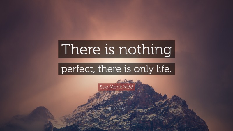 Sue Monk Kidd Quote: “There is nothing perfect, there is only life.”