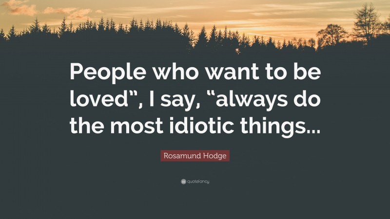 Rosamund Hodge Quote: “People who want to be loved”, I say, “always do the most idiotic things...”