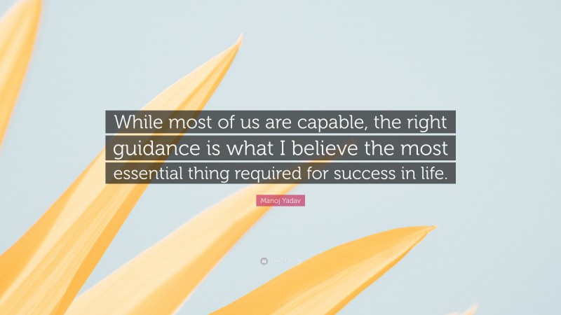Manoj Yadav Quote: “While most of us are capable, the right guidance is what I believe the most essential thing required for success in life.”