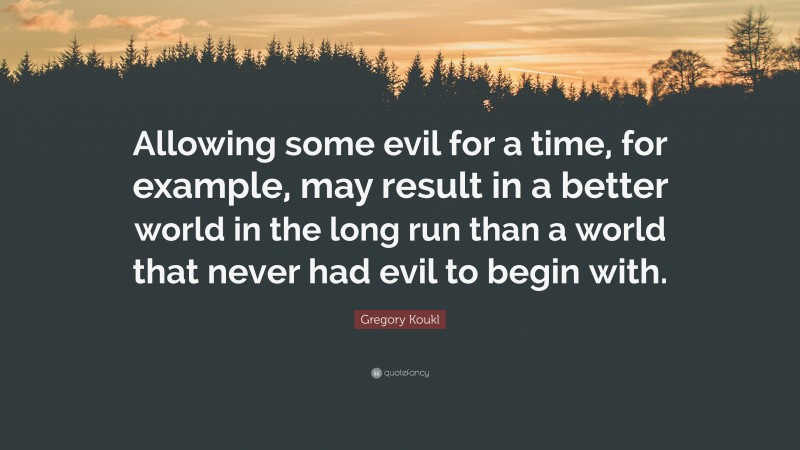 Gregory Koukl Quote: “Allowing some evil for a time, for example, may result in a better world in the long run than a world that never had evil to begin with.”