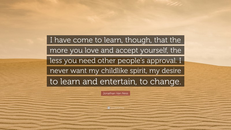 Jonathan Van Ness Quote: “I have come to learn, though, that the more you love and accept yourself, the less you need other people’s approval. I never want my childlike spirit, my desire to learn and entertain, to change.”