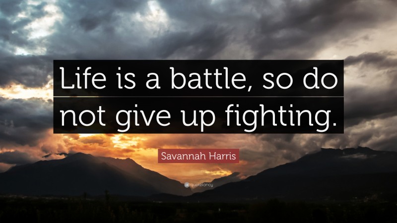 Savannah Harris Quote: “Life is a battle, so do not give up fighting.”