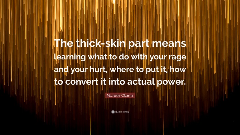 Michelle Obama Quote: “The thick-skin part means learning what to do with your rage and your hurt, where to put it, how to convert it into actual power.”