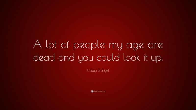 Casey Stengel Quote: “A lot of people my age are dead and you could look it up.”