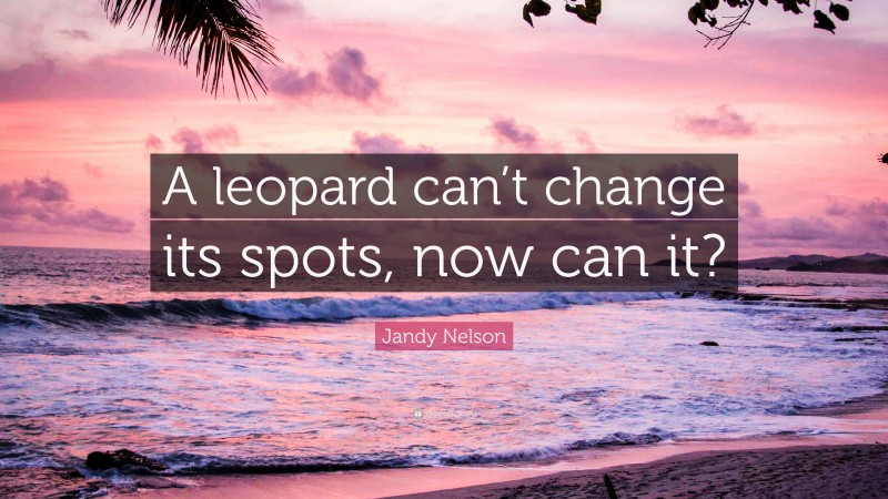 Jandy Nelson Quote: “A leopard can’t change its spots, now can it?”