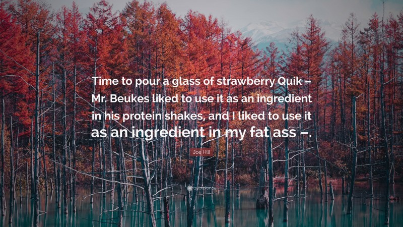 Joe Hill Quote: “Time to pour a glass of strawberry Quik – Mr. Beukes liked to use it as an ingredient in his protein shakes, and I liked to use it as an ingredient in my fat ass –.”
