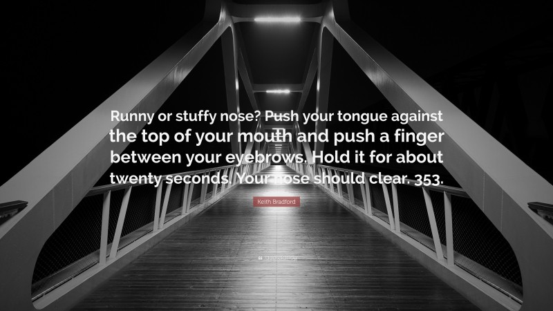 Keith Bradford Quote: “Runny or stuffy nose? Push your tongue against the top of your mouth and push a finger between your eyebrows. Hold it for about twenty seconds. Your nose should clear. 353.”