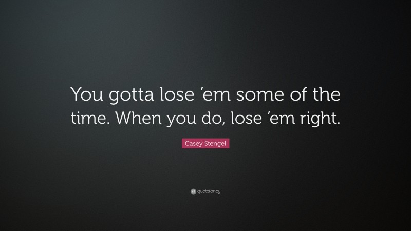 Casey Stengel Quote: “You gotta lose ’em some of the time. When you do, lose ’em right.”